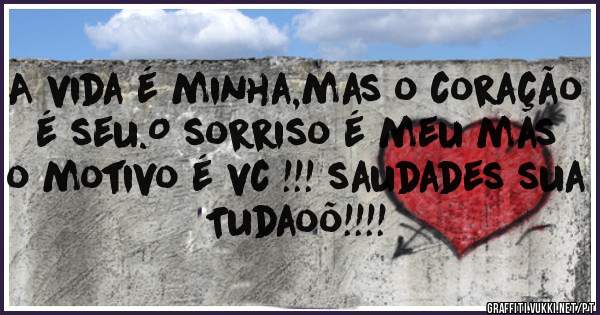 A vida é minha,mas o coração é seu.O sorriso é meu mas o motivo é vc !!! saudades sua Tudaoõ!!!!