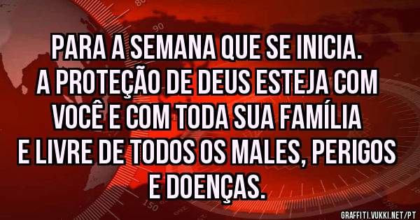 Para a semana que se inicia. A proteção de Deus esteja com você e com toda sua família e livre de todos os males, perigos e doenças. 