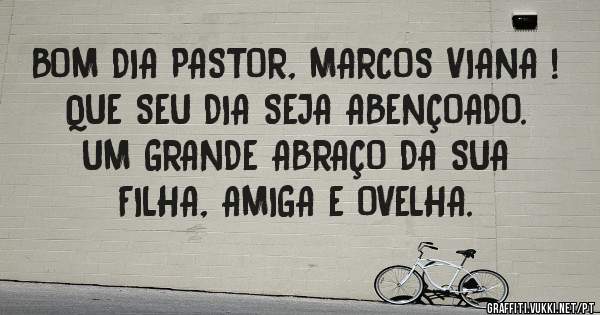 BOM DIA PASTOR, MARCOS VIANA !
QUE SEU DIA SEJA ABENÇOADO.

         UM GRANDE ABRAÇO DA SUA FILHA, AMIGA E OVELHA. 