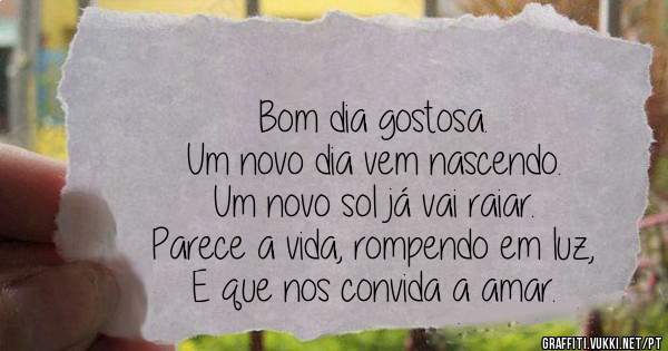 Bom dia gostosa.
Um novo dia vem nascendo.
Um novo sol já vai raiar.
Parece a vida, rompendo em luz,
E que nos convida a amar.