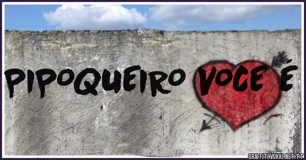 PIPOQUEIRO VOCE É
