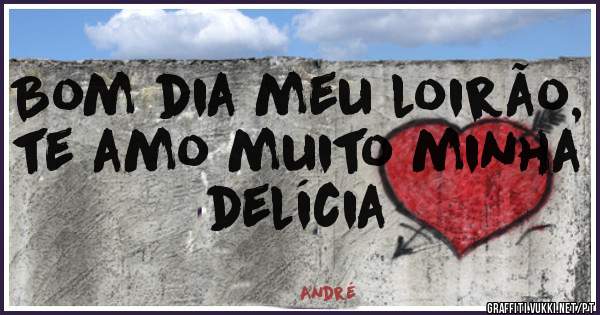 Bom dia meu loirão, te amo muito minha delícia 