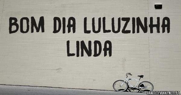 Bom dia Luluzinha linda 