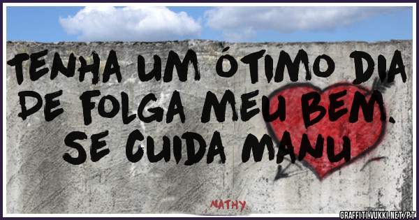 Tenha um ótimo dia 
De folga meu bem.
Se cuida Manu 

