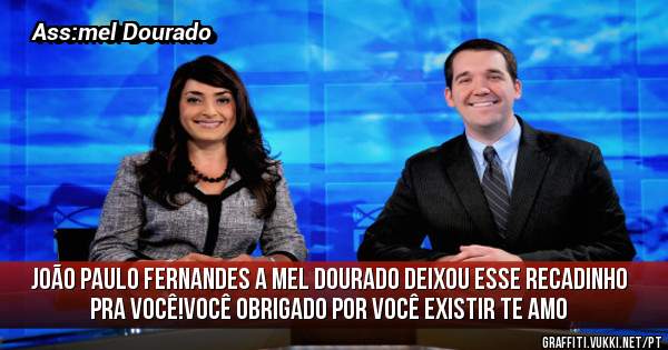 João Paulo Fernandes a mel Dourado deixou esse recadinho pra você!Você obrigado por você existir te amo 