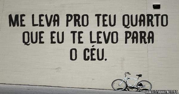 Me leva pro teu quarto que eu te levo para o céu.
