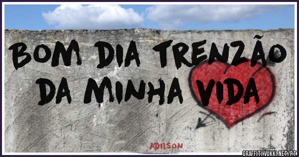 Bom dia trenzão da minha vida