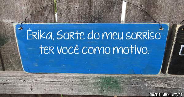 Érika, Sorte do meu sorriso ter você como motivo.