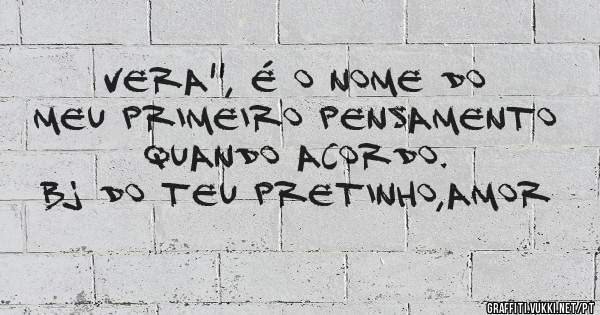 VERA'', é o nome do meu primeiro pensamento quando acordo.
Bj do teu pretinho,amor 