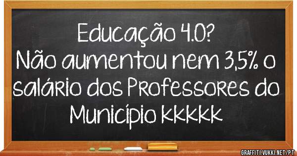 Educação 4.0?
Não aumentou nem 3,5% o salário dos Professores do Município kkkkk
