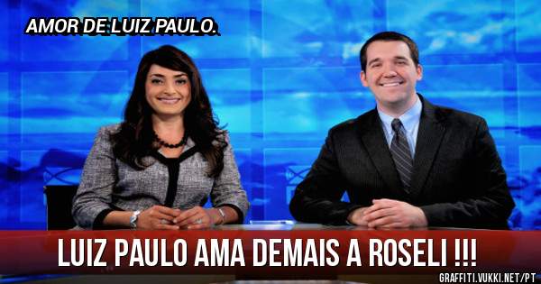 LUIZ PAULO AMA DEMAIS A ROSELI !!!