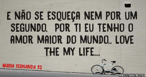 E não se esqueça nem por um segundo.  Por ti eu tenho o amor maior do mundo.. Love The my Life...