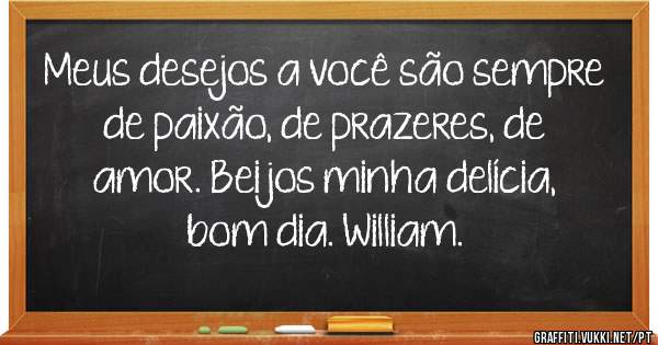 Meus desejos a você são sempre de paixão, de prazeres, de amor. Beijos minha delícia, bom dia. William. 