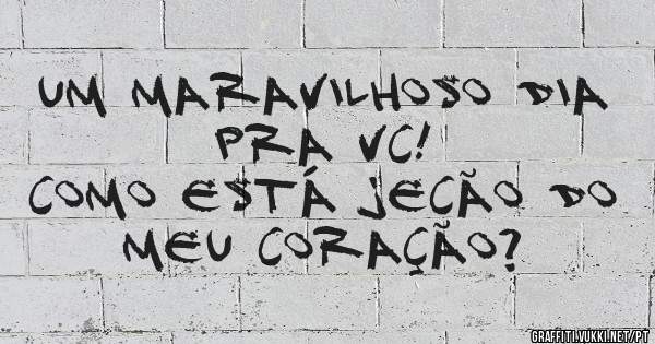 Um maravilhoso dia pra vc! 
Como está Jecão do meu coração? 