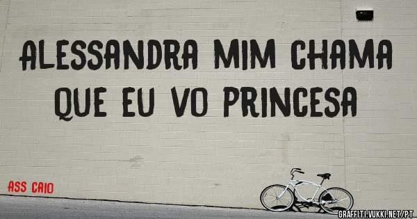 Alessandra mim chama que eu vo princesa 