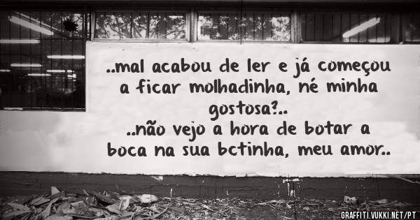 ..mal acabou de ler e já começou a ficar molhadinha, né minha gostosa?..
..não vejo a hora de botar a boca na sua bctinha, meu amor..