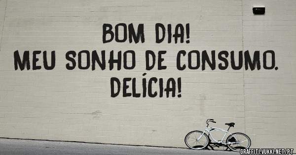 BOM DIA!
MEU SONHO DE CONSUMO.
DELÍCIA!