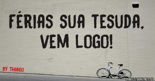 Férias sua tesuda, vem logo! 