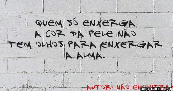 Quem só enxerga a cor da pele não tem olhos para enxergar a alma.