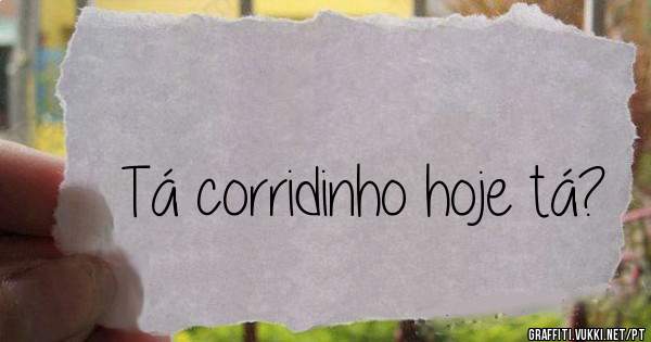 Tá corridinho hoje tá?