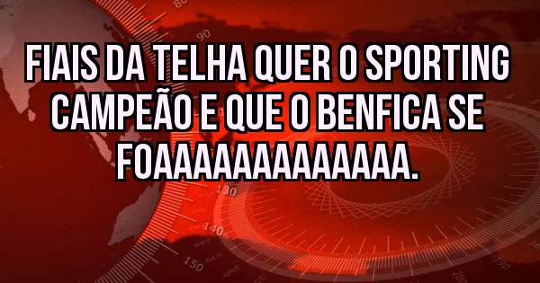 Fiais da telha quer o Sporting campeão e que o Benfica se foaaaaaaaaaaaaa.