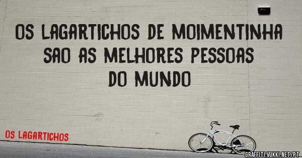 os lagartichos de moimentinha sao as melhores pessoas do mundo