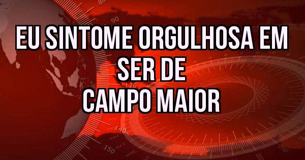 Eu sintome orgulhosa em ser de
           Campo Maior