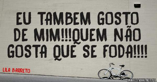EU TAMBEM GOSTO DE MIM!!!QUEM NÃO  GOSTA QUE SE FODA!!!!
