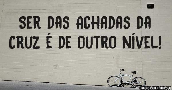 Ser das Achadas da Cruz é de outro nível!