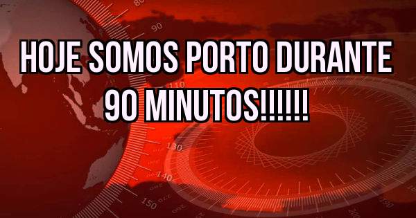 HOJE SOMOS PORTO DURANTE 90 MINUTOS!!!!!!