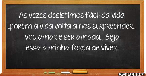 As vezes desistimos fácil da vida ..porém a vida volta a nos surpreender... Vou amar e ser amada... Seja essa a minha força de viver. 