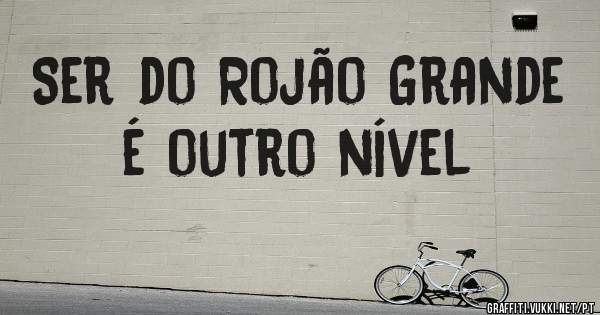 Ser do Rojão Grande é outro nível 