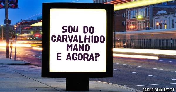 SOU DO CARVALHIDO MANO  E AGORA?