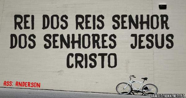 Rei dos Reis Senhor dos Senhores  JESUS CRISTO
