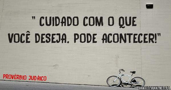 '' CUIDADO COM O QUE VOCÊ DESEJA, PODE ACONTECER!''
