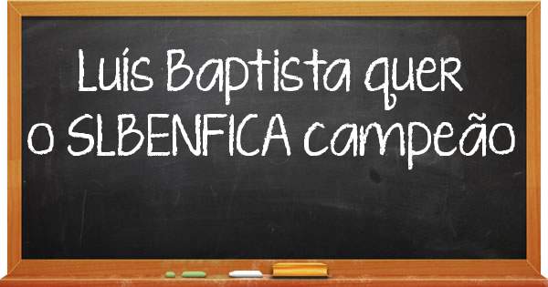 Luís Baptista quer o SLBENFICA campeão 