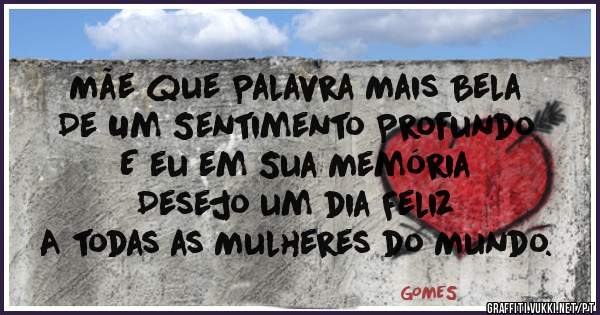 Mãe que Palavra Mais Bela
De Um Sentimento Profundo
E eu em Sua Memória
Desejo um dia Feliz 
A todas as Mulheres do Mundo.

        