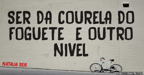 SER DA COURELA DO FOGUETE  E OUTRO  NIVEL