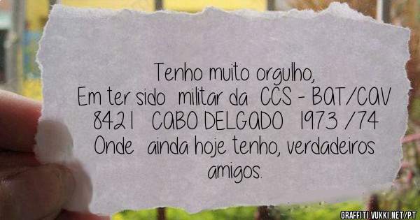 Tenho muito orgulho,
Em ter sido  militar da  CCS - BAT/CAV 8421   CABO DELGADO  1973 /74
Onde  ainda hoje tenho, verdadeiros amigos.