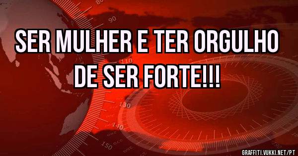 SER MULHER E TER ORGULHO DE SER FORTE!!!