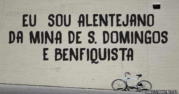 Eu  sou Alentejano da MINA DE S. DOMINGOS  e BENFIQUISTA 