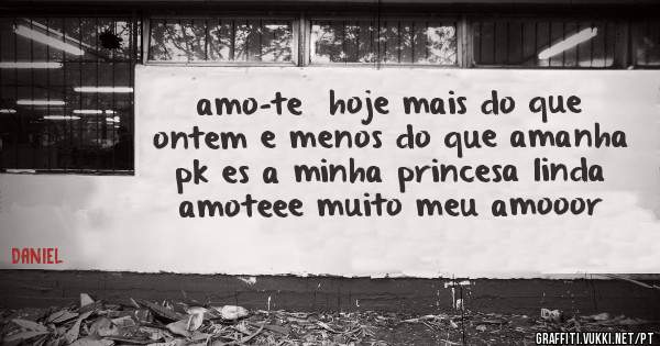 amo-te  hoje mais do que ontem e menos do que amanha pk es a minha princesa linda amoteee muito meu amooor 