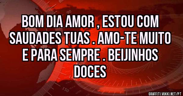 Bom dia AMOR , estou com saudades tuas . AMO-TE MUITO e para sempre . Beijinhos doces 