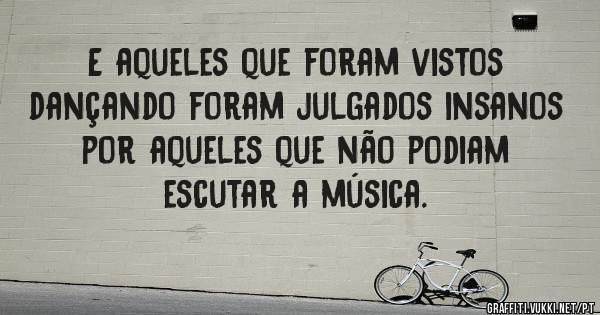 E aqueles que foram vistos dançando foram julgados insanos por aqueles que não podiam escutar a música.

