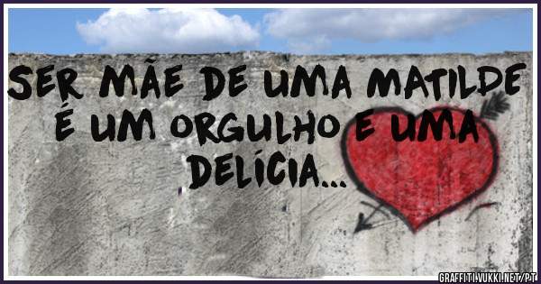 Ser mãe de uma MATILDE é um orgulho e uma delícia...