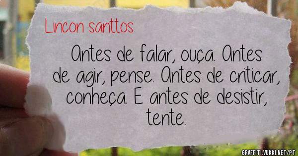 Antes de falar, ouça. Antes de agir, pense. Antes de criticar, conheça. E antes de desistir, tente.