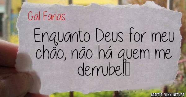 Enquanto Deus for meu chão, não há quem me derrube! 