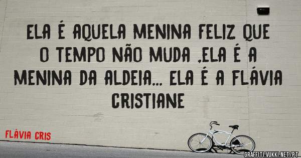 Ela é aquela menina Feliz que  o tempo não muda ,ela é a menina da aldeia... Ela é a flávia cristiane