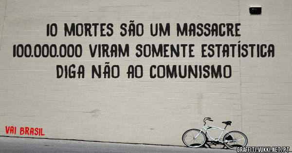10 mortes são um massacre
100.000.000 viram somente estatística 
DIGA NÃO AO COMUNISMO