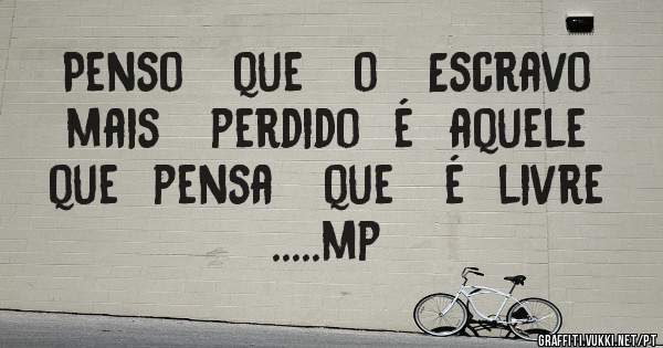   Penso   que   o   Escravo   mais   perdido  é  aquele   que  pensa   que   é  livre  .....mp